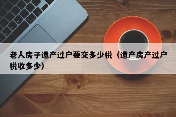 老人赠送别人房产 老人的房子赠送给后代需要交税吗